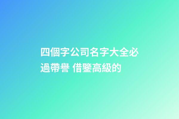 四個字公司名字大全必過帶譽 借鑒高級的